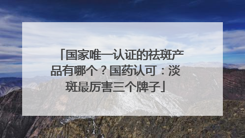 国家唯一认证的祛斑产品有哪个？国药认可：淡斑最厉害三个牌子