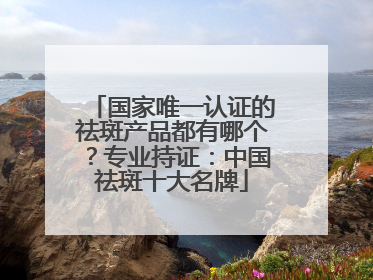 国家唯一认证的祛斑产品都有哪个？专业持证：中国祛斑十大名牌