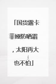 国货露卡菲娅防晒霜，太阳再大也不怕