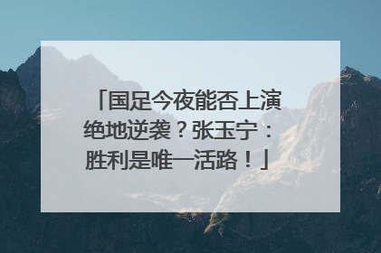 国足今夜能否上演绝地逆袭？张玉宁：胜利是唯一活路！
