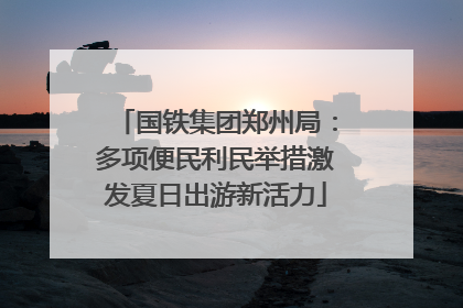 国铁集团郑州局：多项便民利民举措激发夏日出游新活力