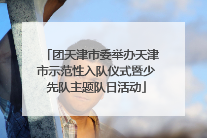 团天津市委举办天津市示范性入队仪式暨少先队主题队日活动