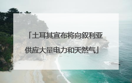 土耳其宣布将向叙利亚供应大量电力和天然气