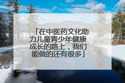 在中医药文化助力儿童青少年健康成长的路上，我们能做的还有很多