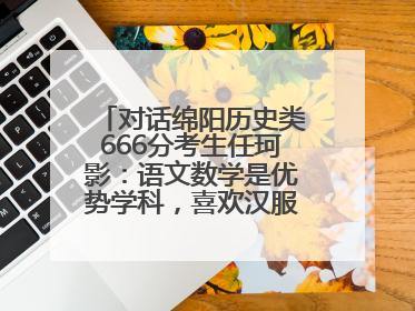 对话绵阳历史类666分考生任珂影：语文数学是优势学科，喜欢汉服，用哭释放情绪
