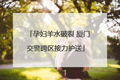 孕妇羊水破裂 厦门交警跨区接力护送