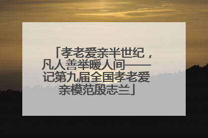 孝老爱亲半世纪，凡人善举暖人间——记第九届全国孝老爱亲模范殷志兰