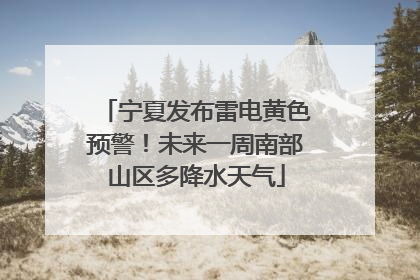 宁夏发布雷电黄色预警！未来一周南部山区多降水天气