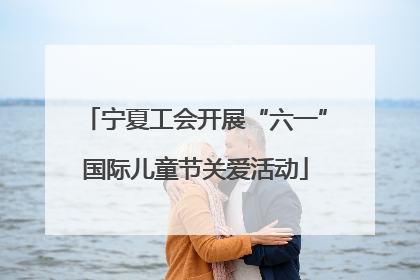 宁夏工会开展“六一”国际儿童节关爱活动