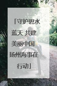 守护碧水蓝天 共建美丽中国 扬州海事在行动