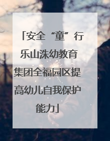 安全“童”行 乐山洙幼教育集团全福园区提高幼儿自我保护能力