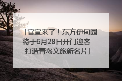 官宣来了！东方伊甸园将于6月28日开门迎客 打造青岛文旅新名片