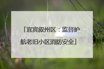 宜宾叙州区：监督护航老旧小区消防安全