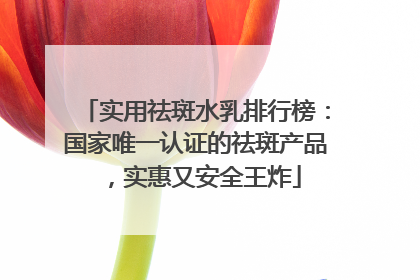 实用祛斑水乳排行榜：国家唯一认证的祛斑产品，实惠又安全王炸