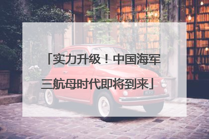 实力升级！中国海军三航母时代即将到来