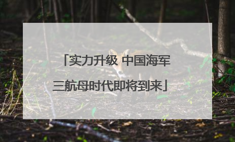 实力升级 中国海军三航母时代即将到来