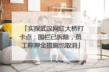 实探武汉网红大桥打卡点：围栏已拆除，员工称押金措施也取消