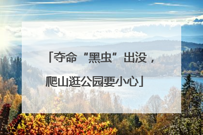 夺命“黑虫”出没，爬山逛公园要小心