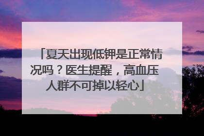 夏天出现低钾是正常情况吗？医生提醒，高血压人群不可掉以轻心