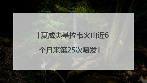 夏威夷基拉韦火山近6个月来第25次喷发