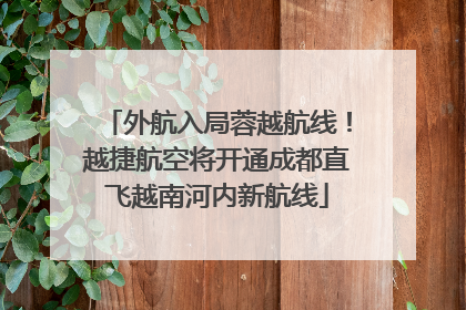 外航入局蓉越航线！越捷航空将开通成都直飞越南河内新航线