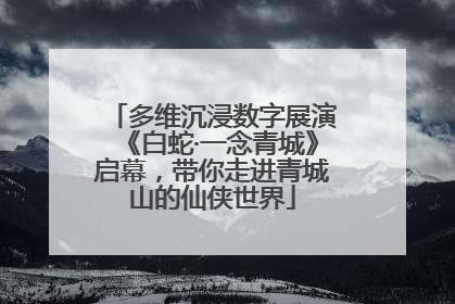 多维沉浸数字展演《白蛇·一念青城》启幕，带你走进青城山的仙侠世界