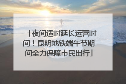 夜间适时延长运营时间！昆明地铁端午节期间全力保障市民出行