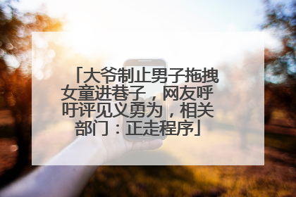 大爷制止男子拖拽女童进巷子，网友呼吁评见义勇为，相关部门：正走程序