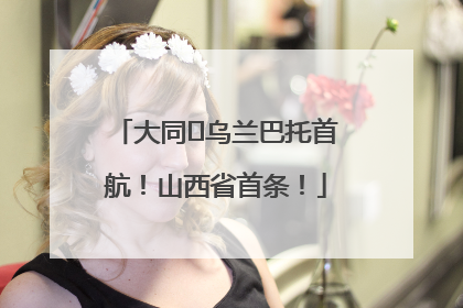 大同⇌乌兰巴托首航！山西省首条！