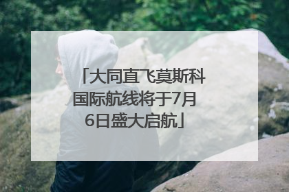 大同直飞莫斯科国际航线将于7月6日盛大启航