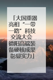 大国重器亮相“一带一路”科技交流大会 德阳高端装备硬核成果彰显实力