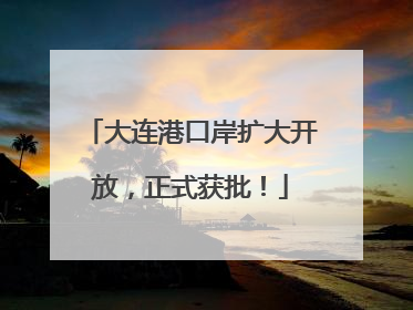 大连港口岸扩大开放，正式获批！