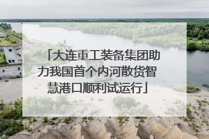 大连重工装备集团助力我国首个内河散货智慧港口顺利试运行