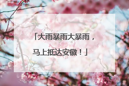 大雨暴雨大暴雨，马上抵达安徽！