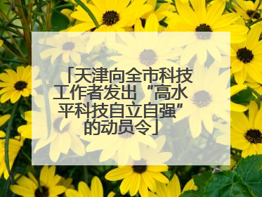 天津向全市科技工作者发出“高水平科技自立自强”的动员令