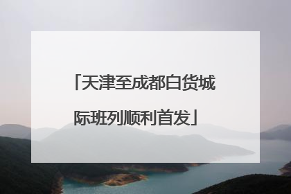 天津至成都白货城际班列顺利首发