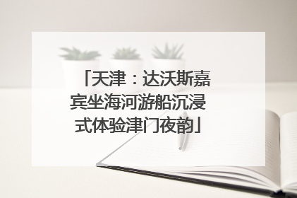 天津：达沃斯嘉宾坐海河游船沉浸式体验津门夜韵
