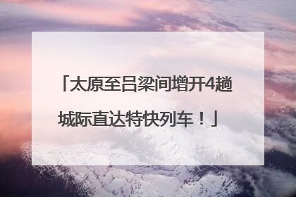太原至吕梁间增开4趟城际直达特快列车！
