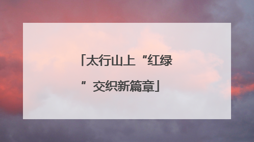 太行山上“红绿”交织新篇章