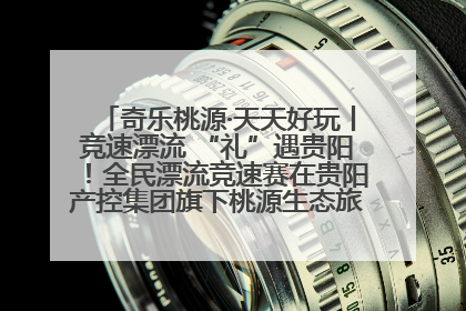 奇乐桃源·天天好玩丨竞速漂流 “礼”遇贵阳！全民漂流竞速赛在贵阳产控集团旗下桃源生态旅游度假区举行
