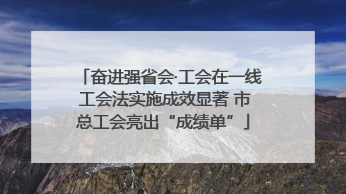 奋进强省会·工会在一线 工会法实施成效显著 市总工会亮出“成绩单”