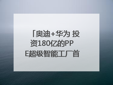奥迪+华为 投资180亿的PPE超级智能工厂首款产品要搞大事情？｜粤港澳车展