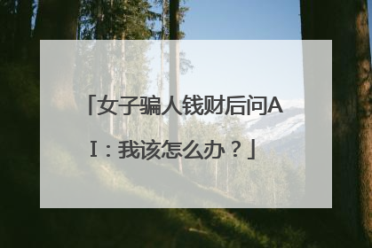 女子骗人钱财后问AI：我该怎么办？