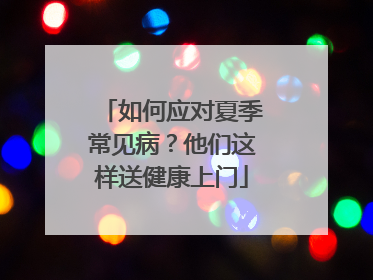 如何应对夏季常见病？他们这样送健康上门