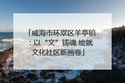 威海市环翠区羊亭镇：以“文”铸魂 绘就文化社区新画卷