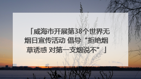 威海市开展第38个世界无烟日宣传活动 倡导“拒绝烟草诱惑 对第一支烟说不”