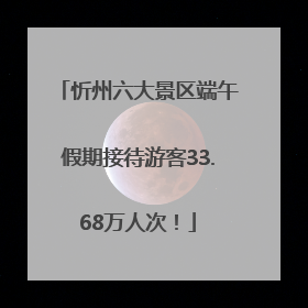 忻州六大景区端午假期接待游客33.68万人次！
