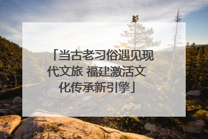 当古老习俗遇见现代文旅 福建激活文化传承新引擎