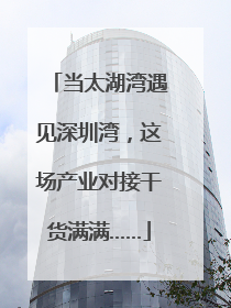 当太湖湾遇见深圳湾，这场产业对接干货满满……