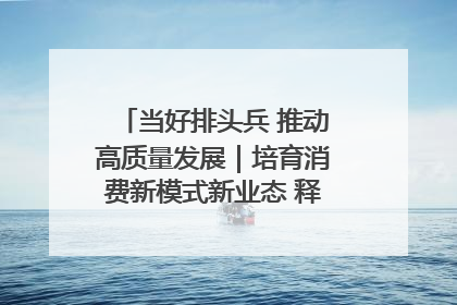 当好排头兵 推动高质量发展｜培育消费新模式新业态 释放经济增长新动能